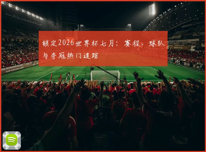 锁定2026世界杯七月:赛程、球队与夺冠热门追踪