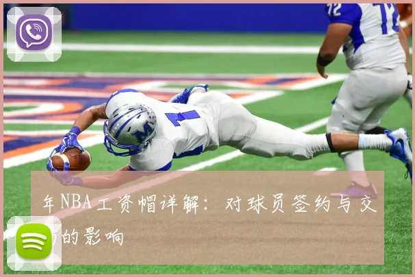 年NBA工资帽详解:对球员签约与交易的影响
