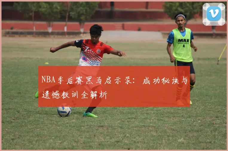 NBA季后赛黑马启示录：成功秘诀与遗憾教训全解析