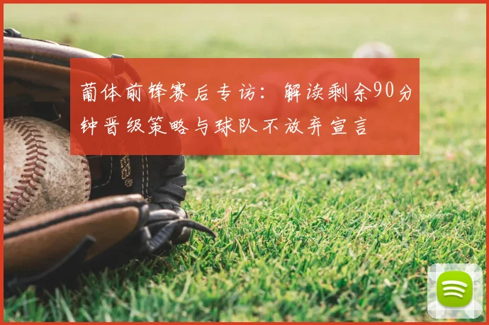 葡体前锋赛后专访：解读剩余90分钟晋级策略与球队不放弃宣言