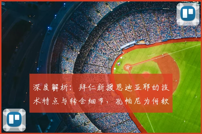 深度解析:拜仁新援恩迪亚耶的技术特点与转会细节,孔帕尼为何钦点这位冈比亚小将?
