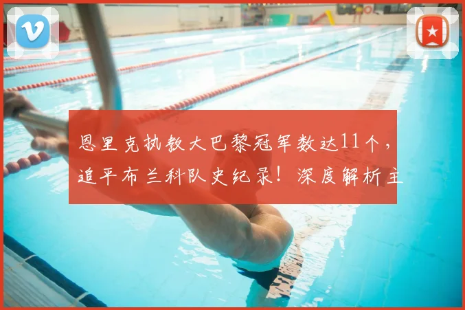 恩里克执教大巴黎冠军数达11个,追平布兰科队史纪录!深度解析主帅夺冠含金量
