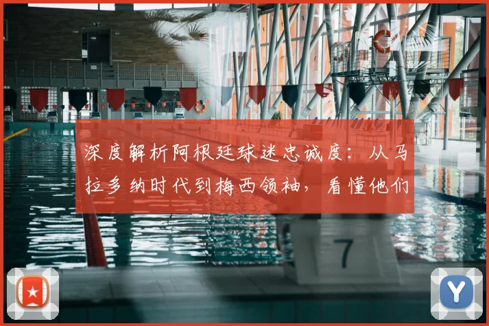 深度解析阿根廷球迷忠诚度:从马拉多纳时代到梅西领袖,看懂他们的狂热与坚守