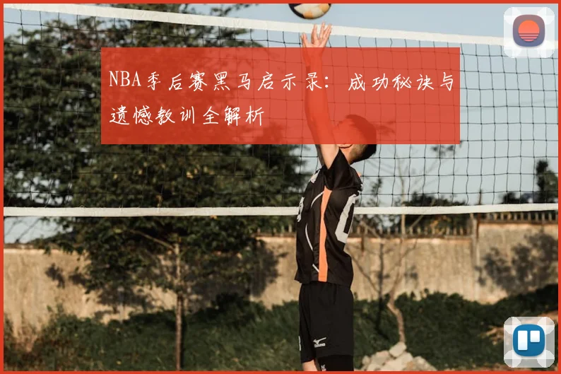 NBA季后赛黑马启示录：成功秘诀与遗憾教训全解析