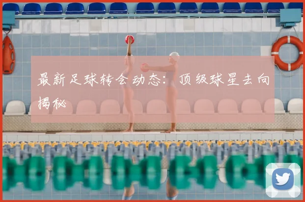 最新足球转会动态:顶级球星去向揭秘