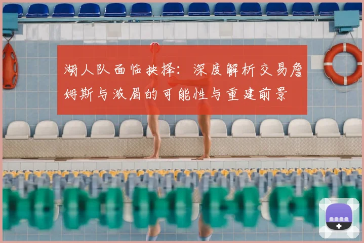 湖人队面临抉择:深度解析交易詹姆斯与浓眉的可能性与重建前景