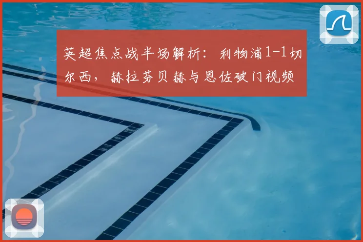 英超焦点战半场解析:利物浦1-1切尔西,赫拉芬贝赫与恩佐破门视频集锦