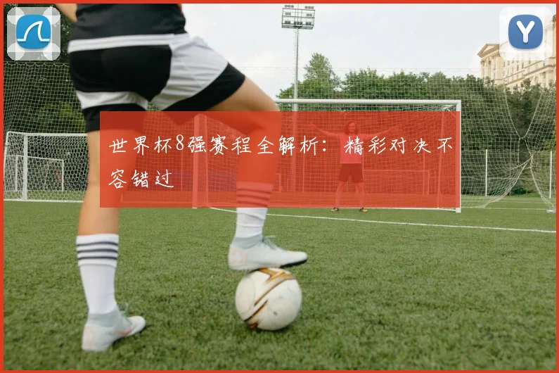 世界杯8强赛程全解析:精彩对决不容错过