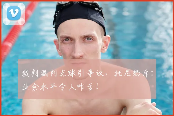 裁判漏判点球引争议，托尼怒斥：业余水平令人咋舌！