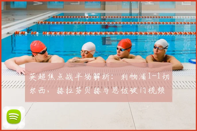 英超焦点战半场解析：利物浦1-1切尔西，赫拉芬贝赫与恩佐破门视频集锦