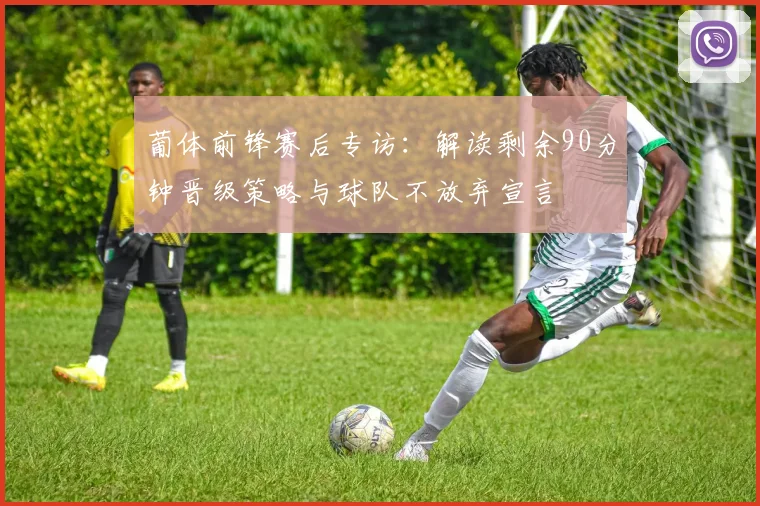 葡体前锋赛后专访：解读剩余90分钟晋级策略与球队不放弃宣言