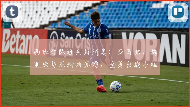 西班牙队迎利好消息：亚马尔、梅里诺与尼科均无碍，全员出战小组赛阵容分析