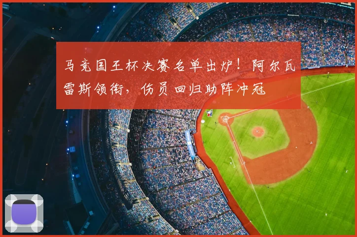 马竞国王杯决赛名单出炉!阿尔瓦雷斯领衔,伤员回归助阵冲冠