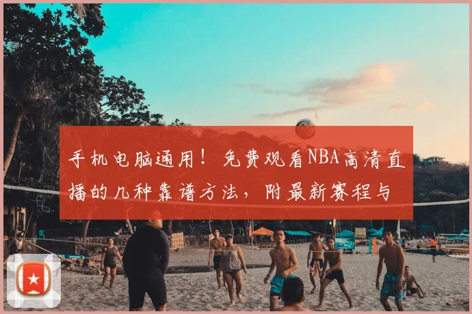 手机电脑通用!免费观看NBA高清直播的几种靠谱方法,附最新赛程与平台推荐