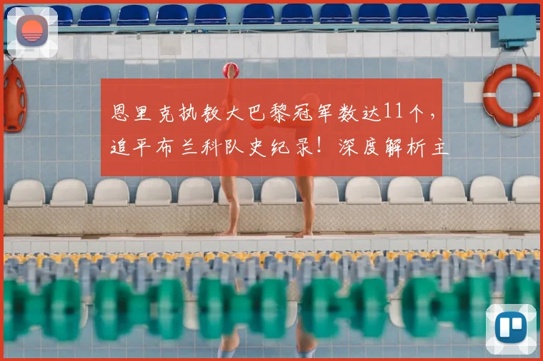 恩里克执教大巴黎冠军数达11个，追平布兰科队史纪录！深度解析主帅夺冠含金量